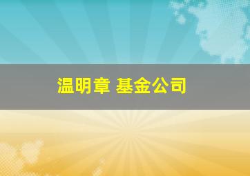 温明章 基金公司